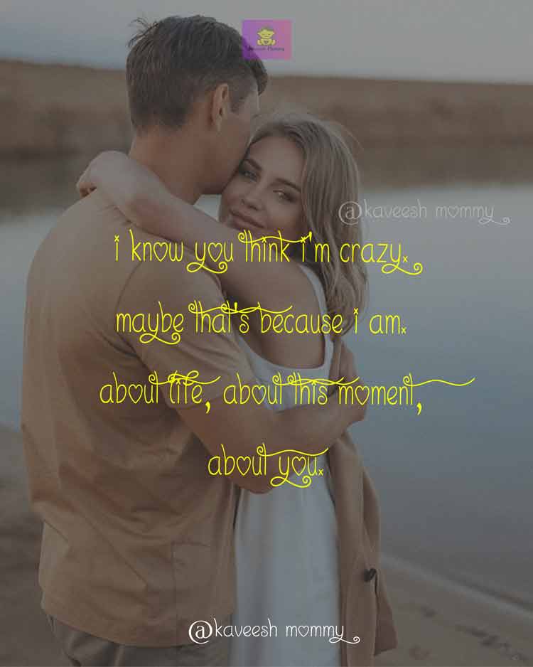 DEEP-LOVE-QUOTES-FOR-HER-KAVEESH-MOMMY-6-I know you think I’m crazy. Maybe that’s because I am. About life, about this moment, about you. – Crystal Woods