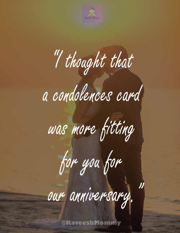 “I thought that a condolences card was more fitting for you for our anniversary.”