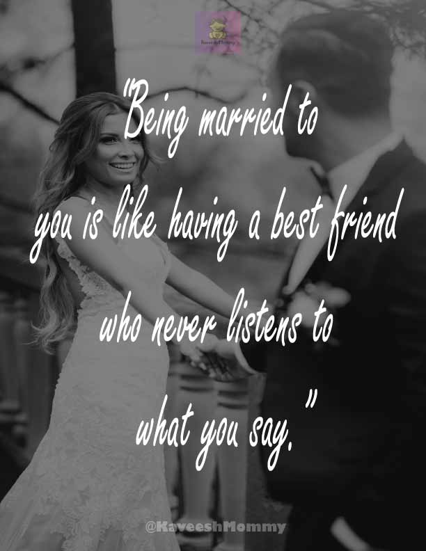 “Being married to you is like having a best friend who never listens to what you say.”