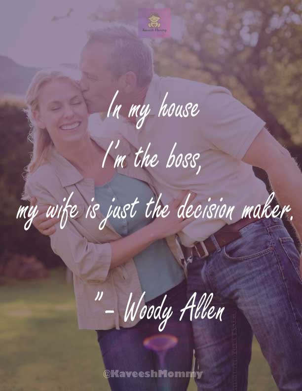 “In my house I’m the boss, my wife is just the decision maker.” – Woody Allen