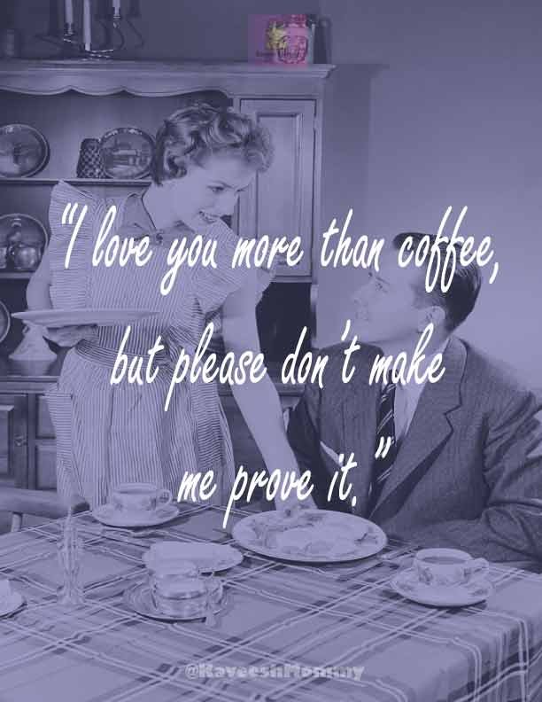 “I love you more than coffee, but please don’t make me prove it.” – Elizabeth Evans