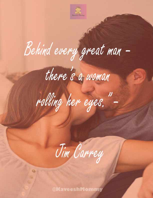 “Behind every great man – there’s a woman rolling her eyes.” – Jim Carrey