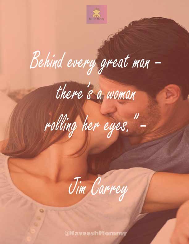 “Behind every great man – there’s a woman rolling her eyes.” – Jim Carrey