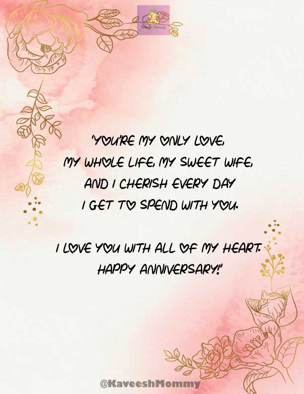 KAVEESH-MOMMY-WEDDING-ANNIVERSARY-QUOTES-FOR-WIFE-10.	‘You’re my only love, my whole life, my sweet wife, and I cherish every day I get to spend with you. I love you with all of my heart. Happy Anniversary!’