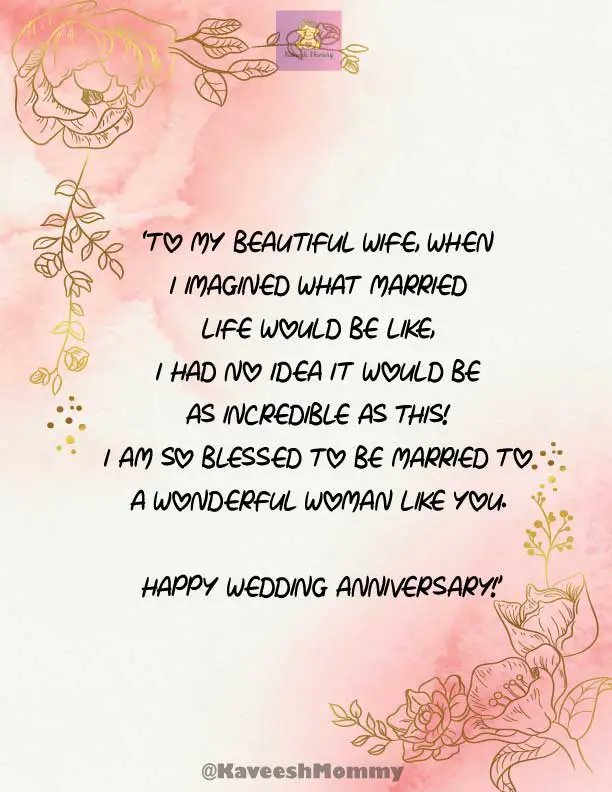 KAVEESH-MOMMY-WEDDING-ANNIVERSARY-QUOTES-FOR-WIFE-3.	‘To my beautiful wife, when I imagined what married life would be like, I had no idea it would be as incredible as this! I am so blessed to be married to a wonderful woman like you. Happy Wedding Anniversary!’