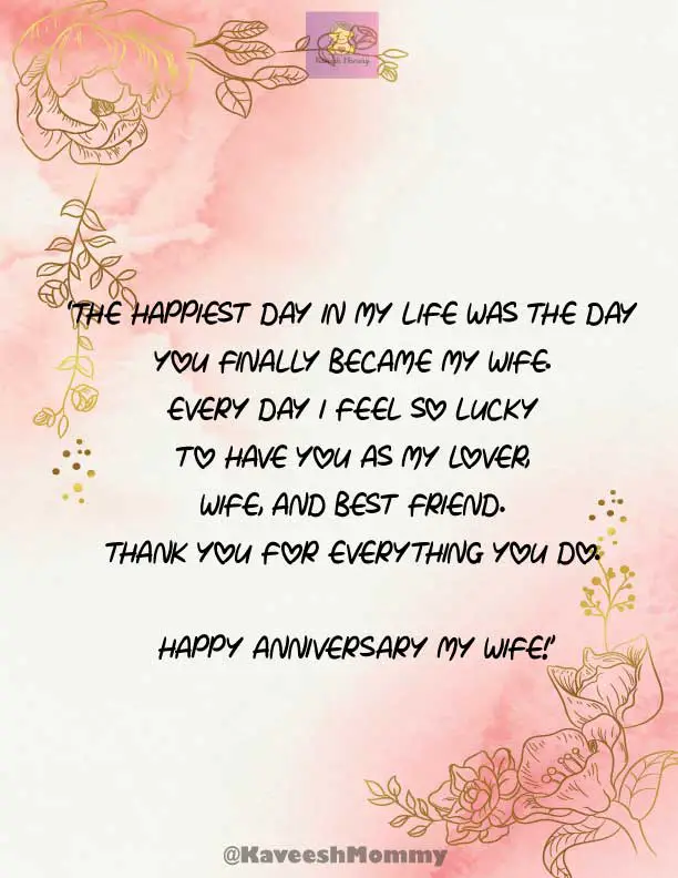 KAVEESH-MOMMY-WEDDING-ANNIVERSARY-QUOTES-FOR-WIFE-7.	‘The happiest day in my life was the day you finally became my wife. Every day I feel so lucky to have you as my lover, wife, and best friend. Thank you for everything you do. Happy anniversary my wife!’