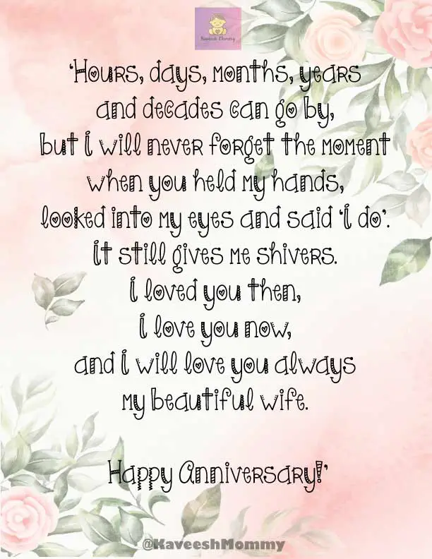 LIST OF WEDDING ANNIVERSARY WISHES FOR WIFE-KAVEESH NONNY-4.	‘Hours, days, months, years and decades can go by, but I will never forget the moment when you held my hands, looked into my eyes and said ‘I do’. It still gives me shivers. I loved you then, I love you now, and I will love you always my beautiful wife. Happy Anniversary!’