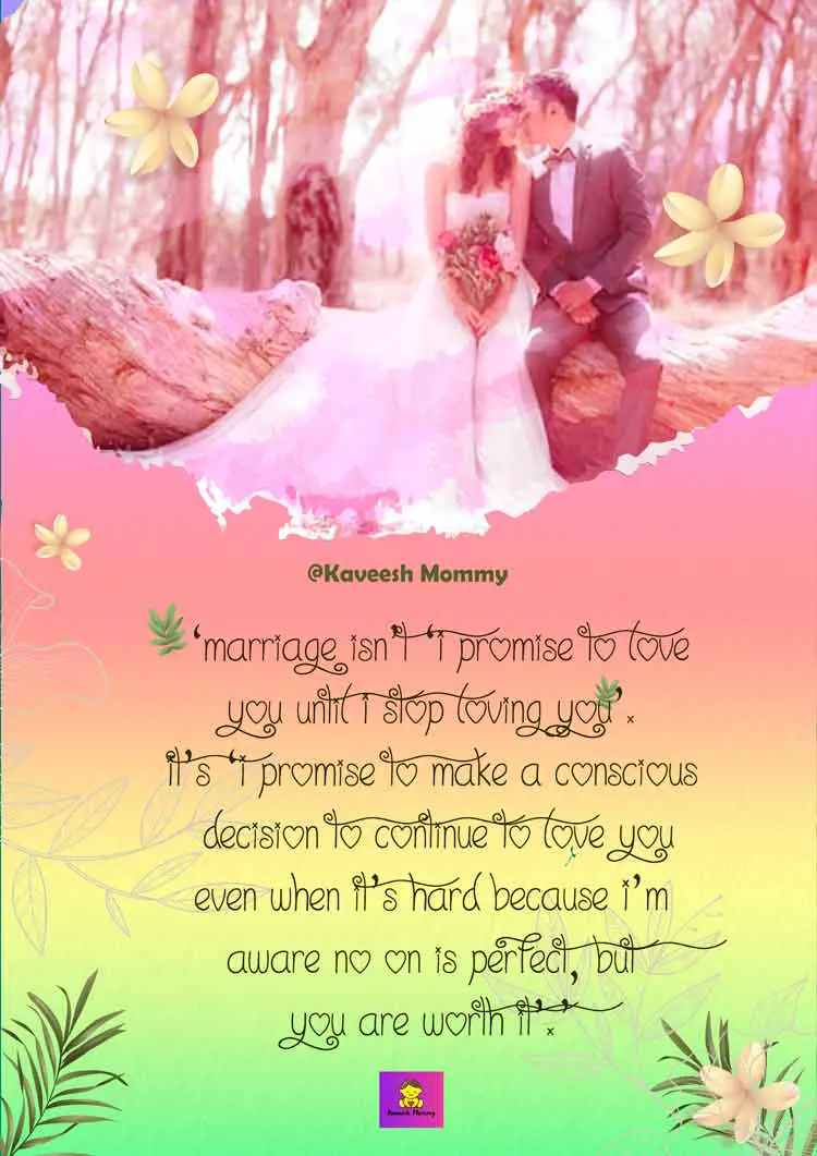 LOVE-TO-MARRIAGE-QUOTES-KAVEESH-MOMMY-7-‘Marriage isn’t ‘I promise to love you until I stop loving you’. It’s ‘I promise to make a conscious decision to continue to love you even when it’s hard because I’m aware no on is perfect,