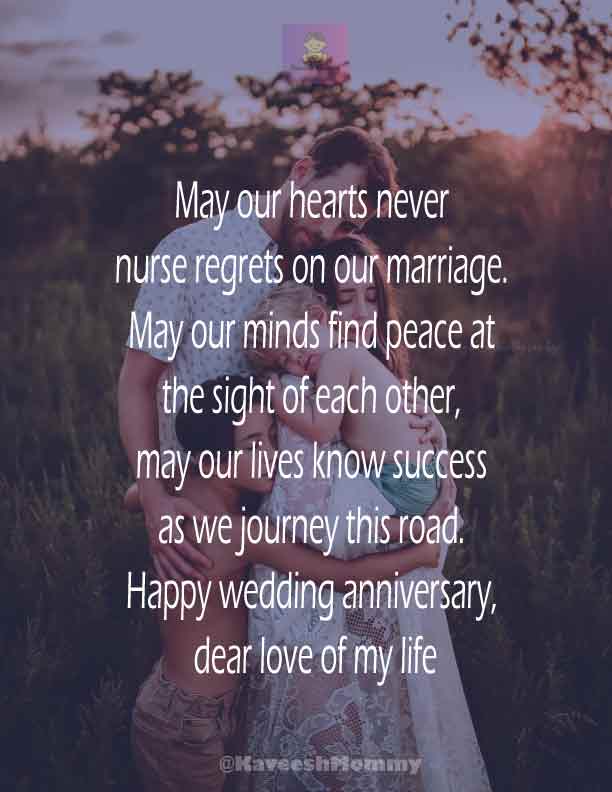 RELIGIOUS-WEDDING-ANNIVERSARY-WISHES-KAVEESH-MOMMY-12.	May our hearts never nurse regrets on our marriage. May our minds find peace at the sight of each other, may our lives know success as we journey this road. Happy wedding anniversary, dear love of my life
