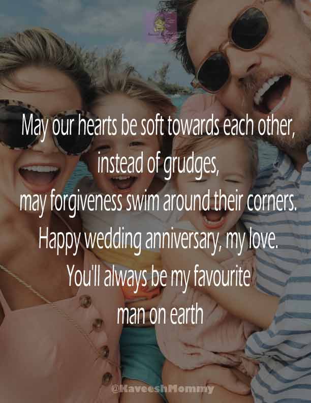 RELIGIOUS-WEDDING-ANNIVERSARY-WISHES-KAVEESH-MOMMY-20.	May our hearts be soft towards each other, instead of grudges, may forgiveness swim around their corners. Happy wedding anniversary, my love. You'll always be my favourite man on earth