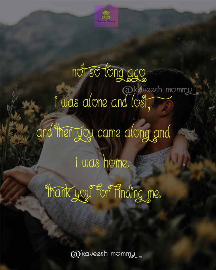 ROMANCE-LOVE-QUOTES-FOR-HER-KAVEESH-MOMMY-10.	Not so long ago I was alone and lost, and then you came along and I was home. Thank you for finding me