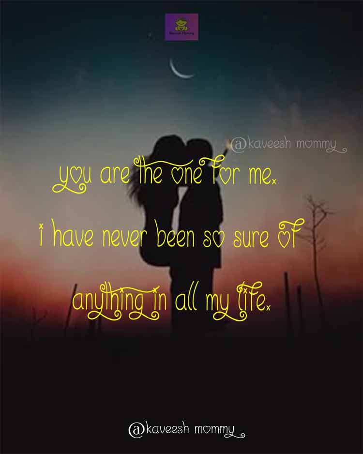 ROMANCE-LOVE-QUOTES-FOR-HER-KAVEESH-MOMMY-3.	You are the one for me. I have never been so sure of anything in all my life.