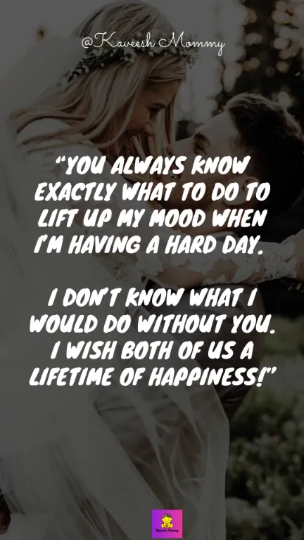 “You always know exactly what to do to lift up my mood when I’m having a hard day. I don’t know what I would do without you. I wish both of us a lifetime of happiness!” – Unknown