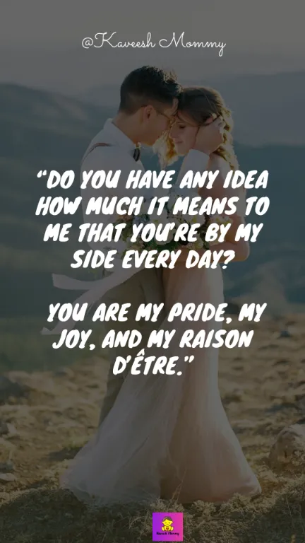 “Do you have any idea how much it means to me that you’re by my side every day? You are my pride, my joy, and my raison d’être.” – Unknown