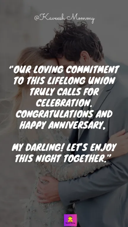 “Our loving commitment to this lifelong union truly calls for celebration. Congratulations and happy anniversary, my darling! Let’s enjoy this night together.” – Unknown