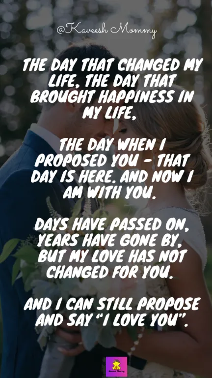 The day that changed my life, the day that brought happiness in my life, the day when I proposed you - that day is here. And now I am with you. Days have passed on, years have gone by, but my love has not changed for you. And I can still propose and say “I Love you”.