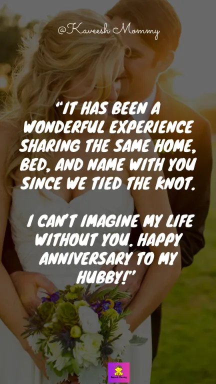 “It has been a wonderful experience sharing the same home, bed, and name with you since we tied the knot. I can’t imagine my life without you. Happy anniversary to my hubby!” – Unknown