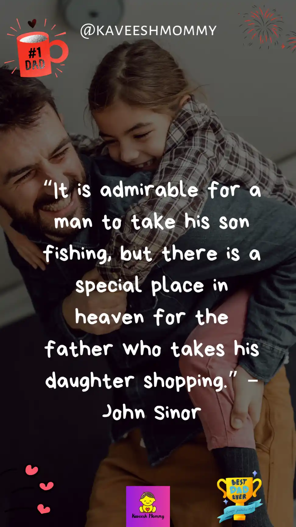 happy fathers day dad from daughter-“It is admirable for a man to take his son fishing, but there is a special place in heaven for the father who takes his daughter shopping.” – John Sinor