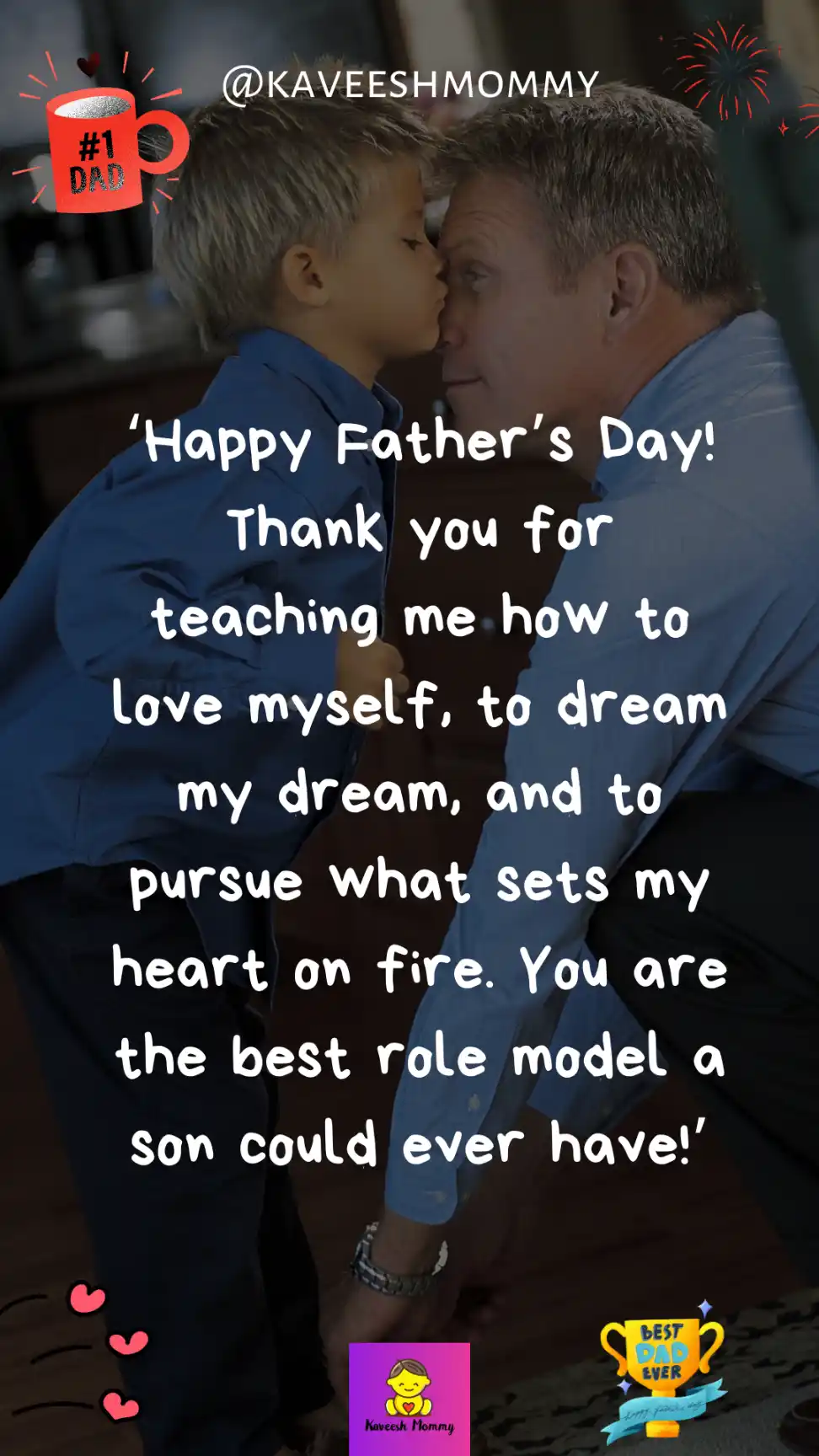 happy fathers day to my son quotes-‘Happy Father’s Day! Thank you for teaching me how to love myself, to dream my dream, and to pursue what sets my heart on fire.