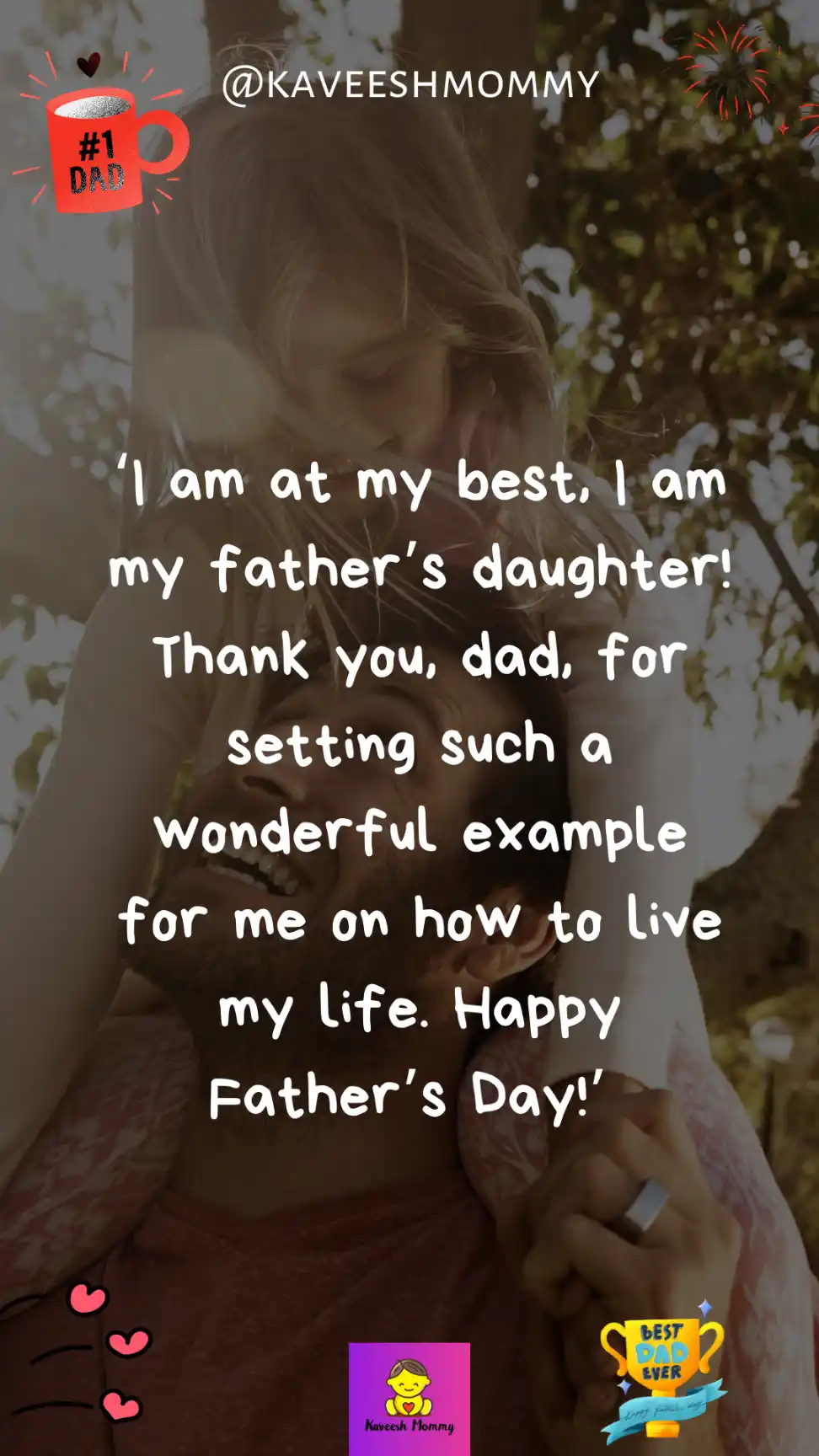 best wishes for father's day from daughter-‘I am at my best, I am my father’s daughter! Thank you, dad, for setting such a wonderful example for me on how to live my life. Happy Father’s Day!’