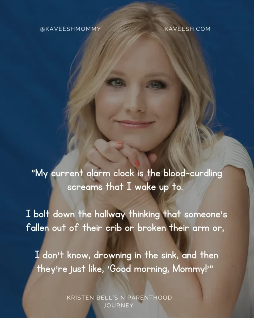 "My current alarm clock is the blood-curdling screams that I wake up to. I bolt down the hallway thinking that someone's fallen out of their crib or broken their arm or, I don't know, drowning in the sink, and then they're just like, 'Good morning, Mommy!'" —Kristen Bell, to Us Weekly in April 2017