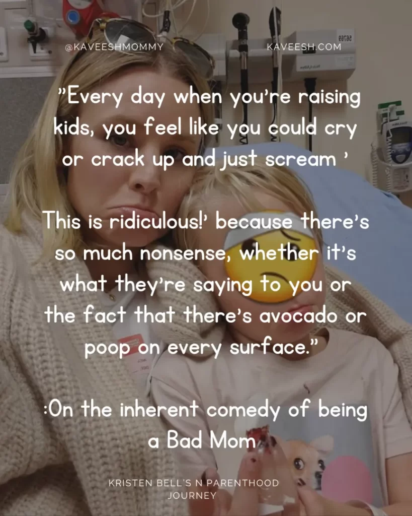  "Every day when you're raising kids, you feel like you could cry or crack up and just scream 'This is ridiculous!' because there's so much nonsense, whether it's what they're saying to you or the fact that there's avocado or poop on every surface." :On the inherent comedy of being a Bad Mom 