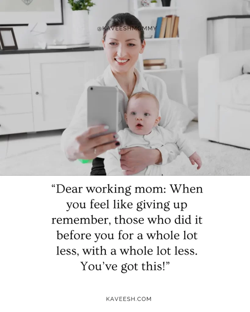 “Dear working mom: When you feel like giving up remember, those who did it before you for a whole lot less, with a whole lot less. You’ve got this!”  – unknown