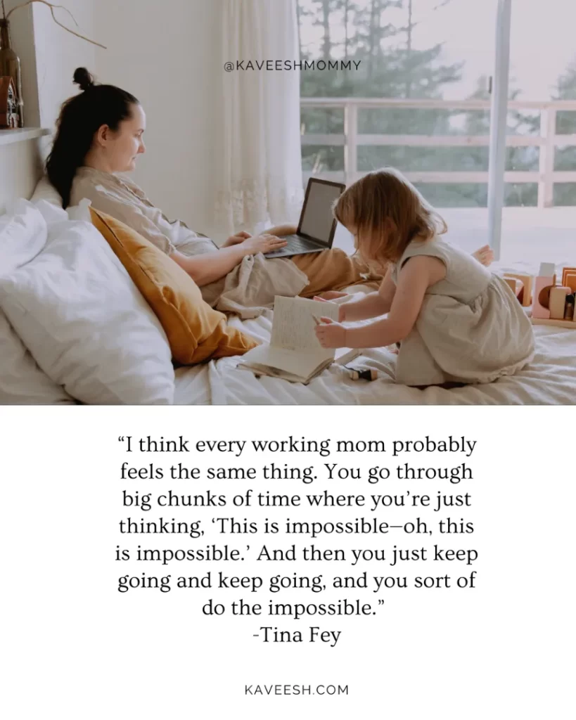 “I think every working mom probably feels the same thing. You go through big chunks of time where you’re just thinking, ‘This is impossible—oh, this is impossible.’ And then you just keep going and keep going, and you sort of do the impossible.” -Tina Fey
