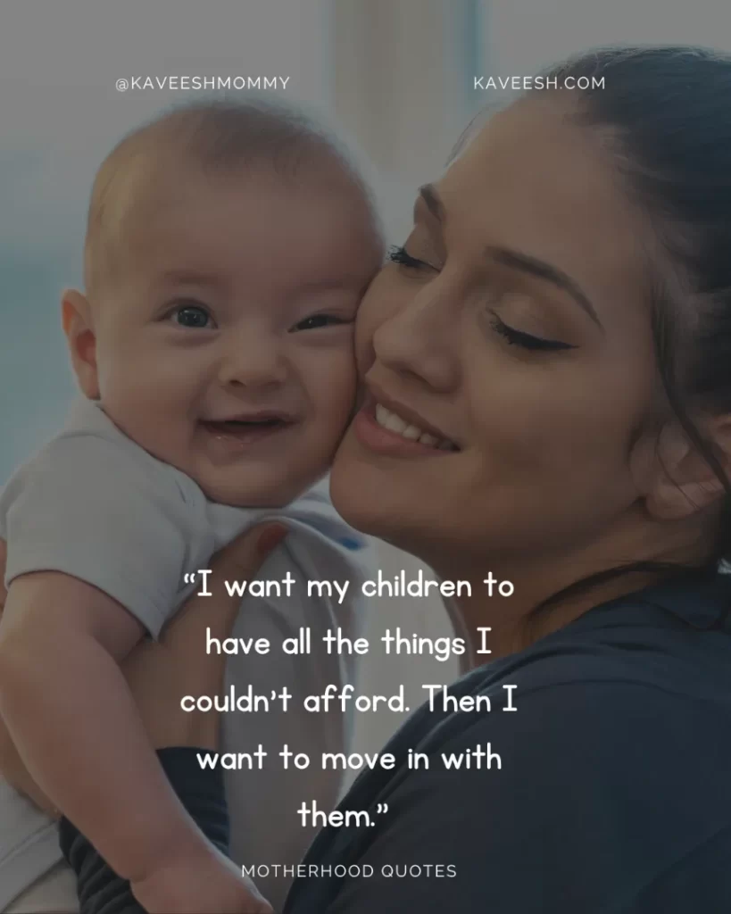 “I want my children to have all the things I couldn’t afford. Then I want to move in with them.” – Phyllis Diller