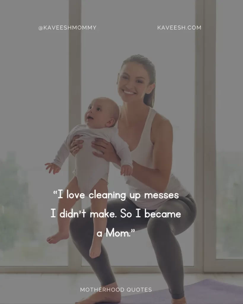 “I love cleaning up messes I didn’t make. So I became a Mom.”