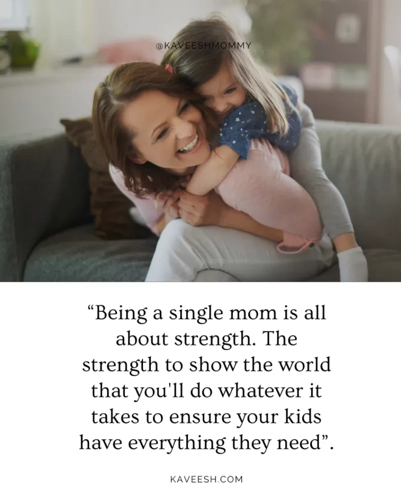 “Being a single mom is all about strength. The strength to show the world that you'll do whatever it takes to ensure your kids have everything they need”.