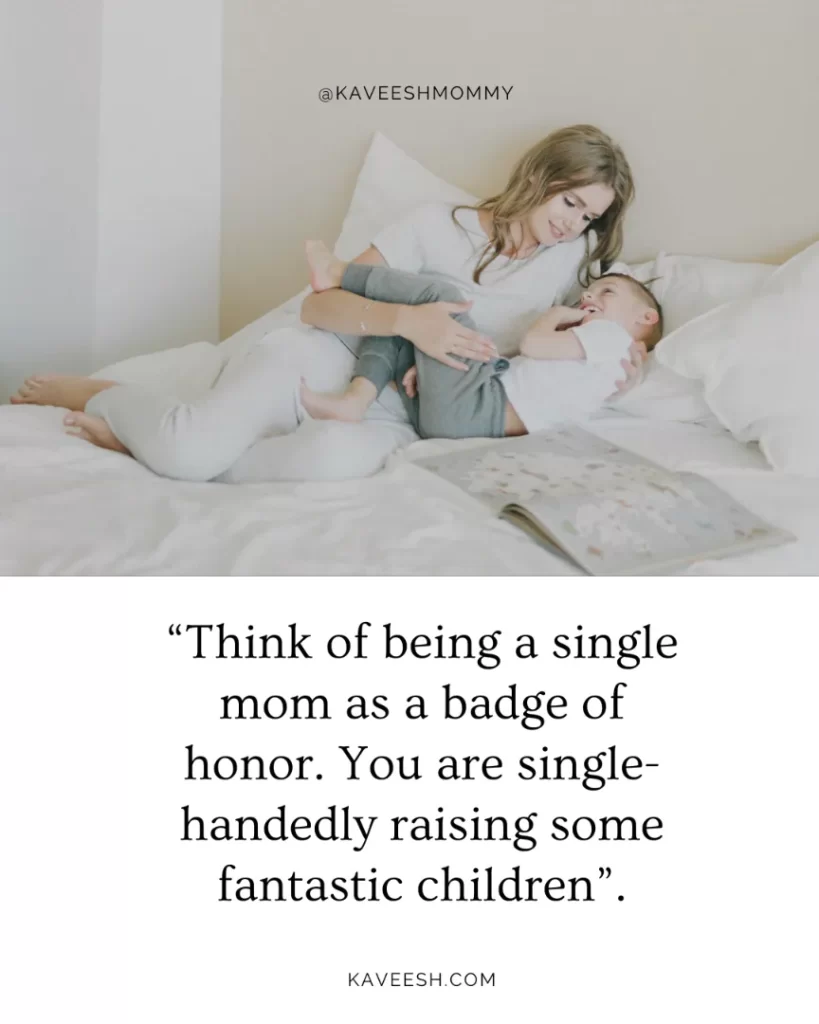 “Think of being a single mom as a badge of honor. You are single-handedly raising some fantastic children”.