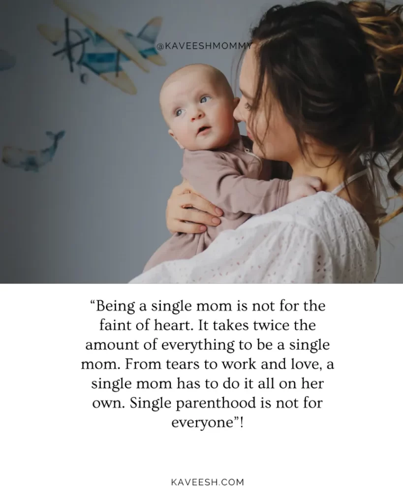 “Being a single mom is not for the faint of heart.  It takes twice the amount of everything to be a single mom.  From tears to work and love, a single mom has to do it all on her own.  Single parenthood is not for everyone”!
