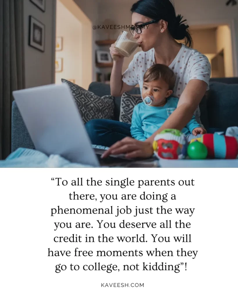 “To all the single parents out there, you are doing a phenomenal job just the way you are.  You deserve all the credit in the world.  You will have free moments when they go to college, not kidding”! 