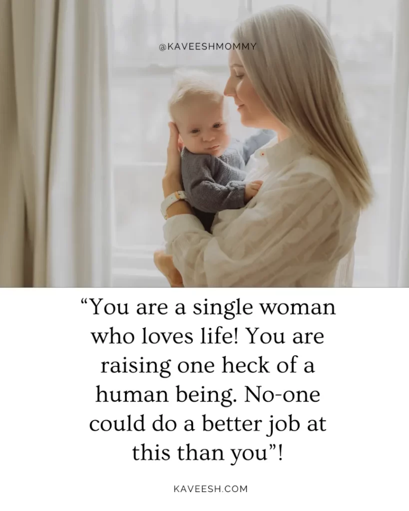 “You are a single woman who loves life!  You are raising one heck of a human being.  No-one could do a better job at this than you”!