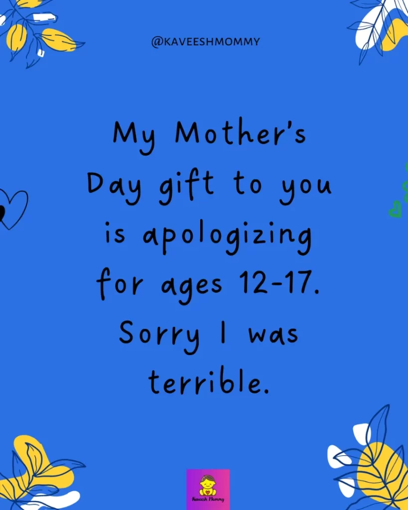Mother's Day Instagram Captions- My Mother’s Day gift to you is apologizing for ages 12-17. Sorry I was terrible.