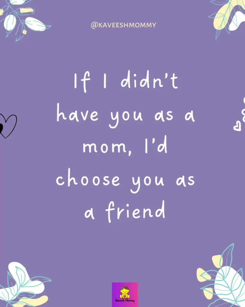 mama quotes and sayings- If I didn’t have you as a mom, I’d choose you as a friend