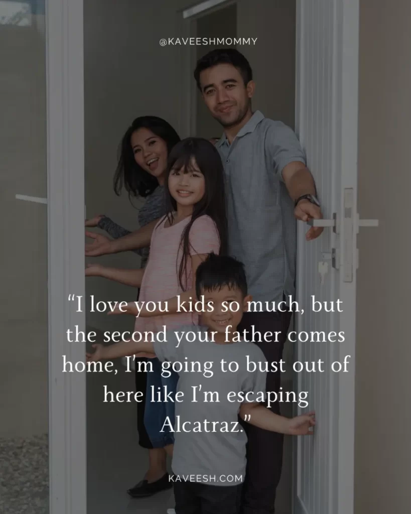 stay at home mom pros and cons-“I love you kids so much, but the second your father comes home, I’m going to bust out of here like I’m escaping Alcatraz.”