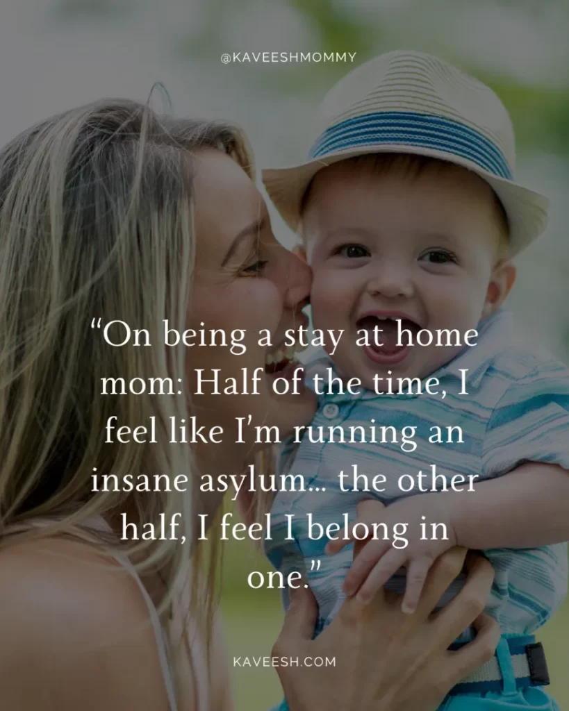 "stay at home mom struggles-“On being a stay at home mom: Half of the time, I feel like I’m running an insane asylum… the other half, I feel I belong in one.”