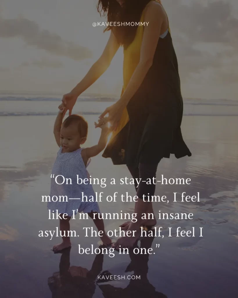 quotes about stay at home moms-“On being a stay-at-home mom—half of the time, I feel like I’m running an insane asylum. The other half, I feel I belong in one.” – Anonymous
