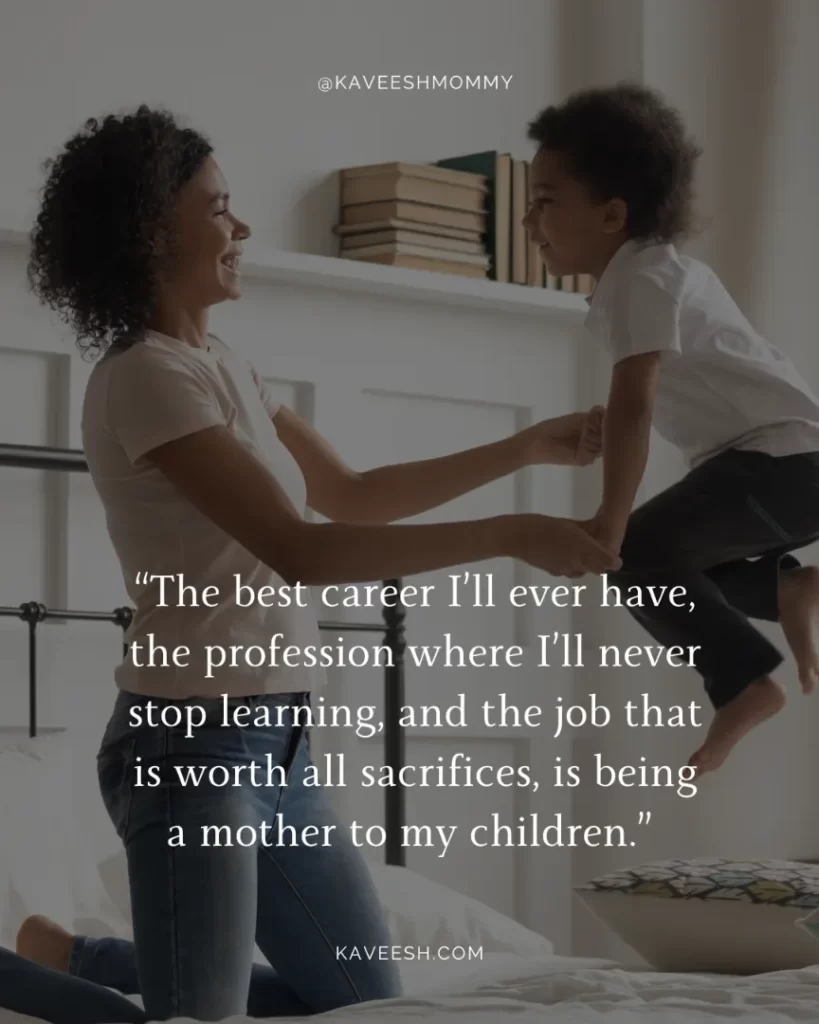 losing yourself in motherhood quotes-“The best career I’ll ever have, the profession where I’ll never stop learning, and the job that is worth all sacrifices, is being a mother to my children.” – Anonymous