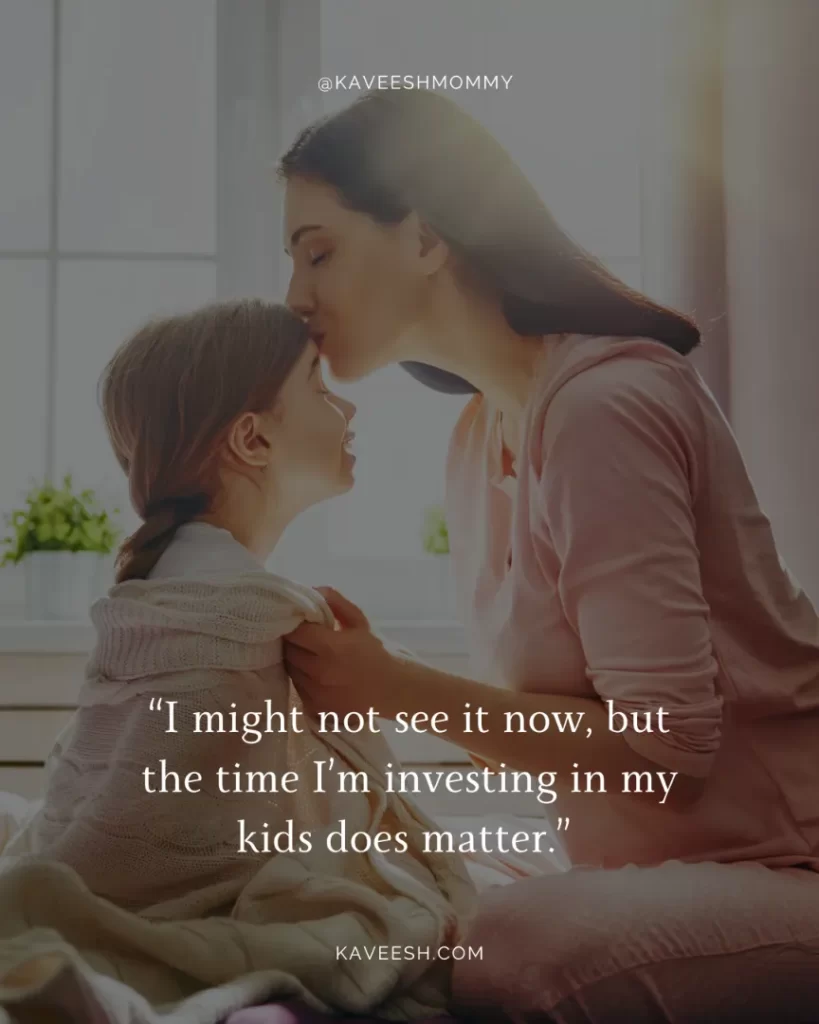 journey of motherhood quotes-“I might not see it now, but the time I’m investing in my kids does matter.” – Anonymous