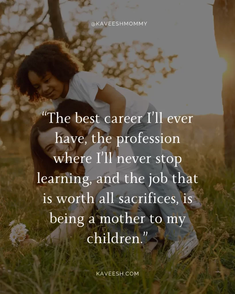 "stay at home mom quotes and sayings-“The best career I’ll ever have, the profession where I’ll never stop learning, and the job that is worth all sacrifices, is being a mother to my children.”