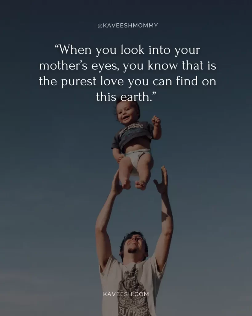 parents love quotes for her-“When you look into your mother’s eyes, you know that is the purest love you can find on this earth.” – Mitch Albom