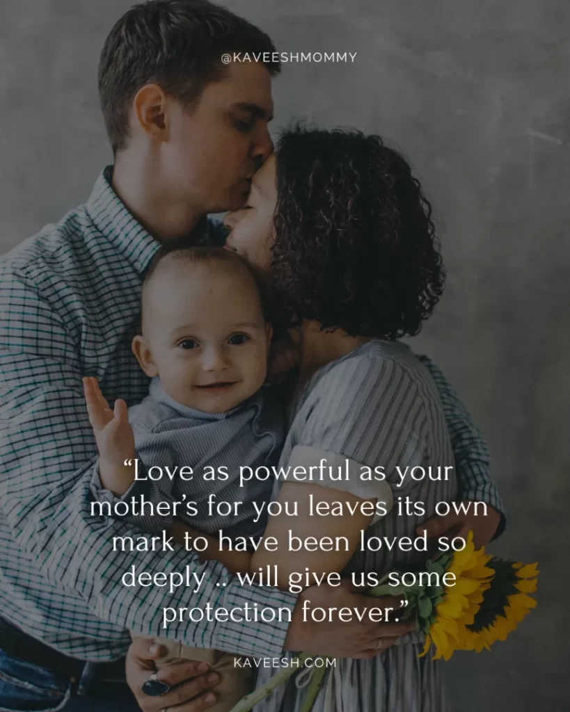 great quotes on parents-“Love as powerful as your mother’s for you leaves its own mark to have been loved so deeply .. will give us some protection forever.” – J.K. Rowling