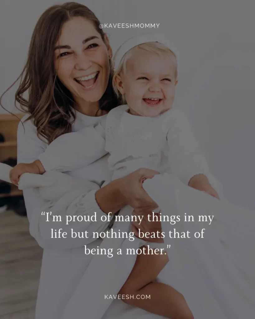 Encouraging Motherhood Quotes -“I’m proud of many things in my life but nothing beats that of being a mother.”