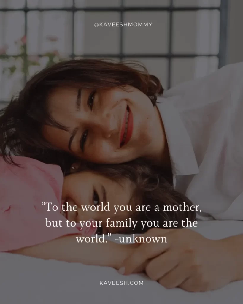 Inspiring and Uplifting Mom Quotes for Tough Days-“To the world you are a mother, but to your family you are the world.” -unknown