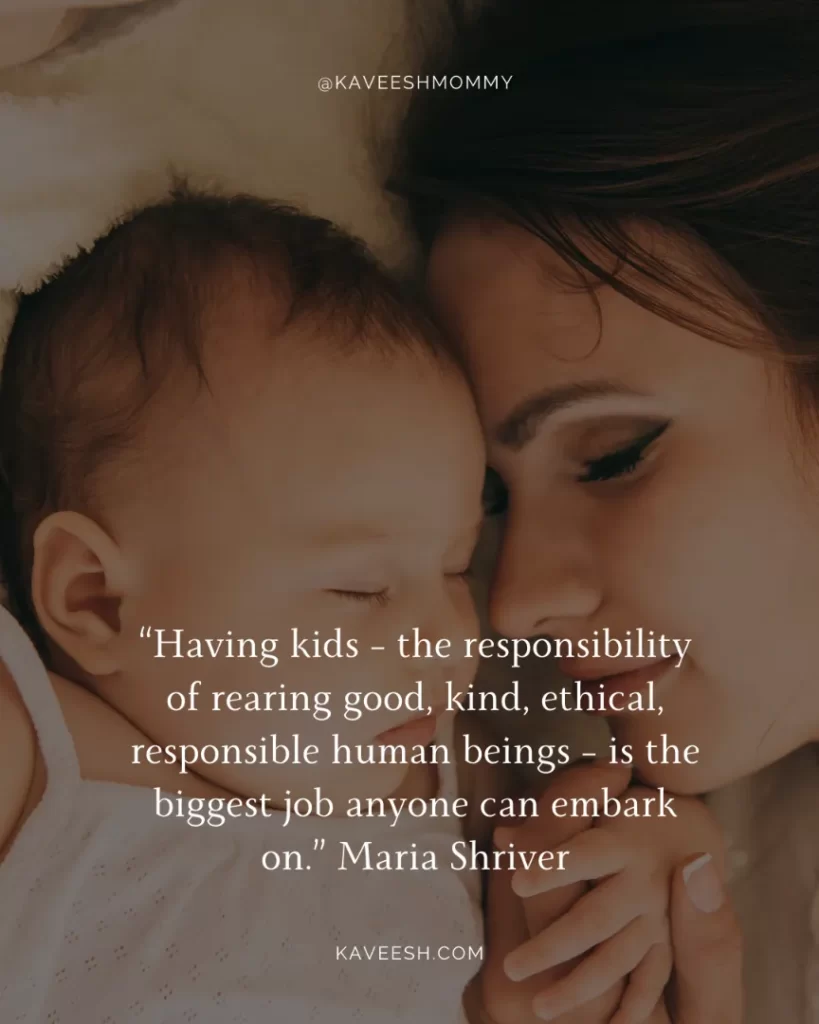 “Having kids – the responsibility of rearing good, kind, ethical, responsible human beings – is the biggest job anyone can embark on.” Maria Shriver