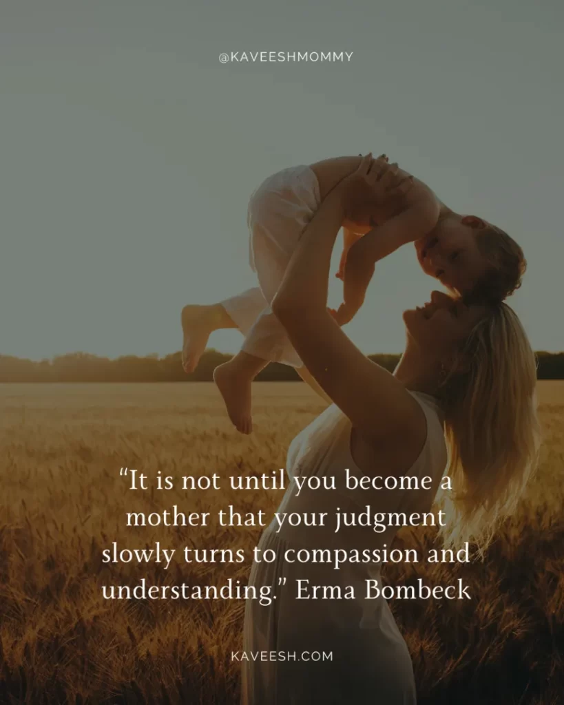 “It is not until you become a mother that your judgment slowly turns to compassion and understanding.” Erma Bombeck