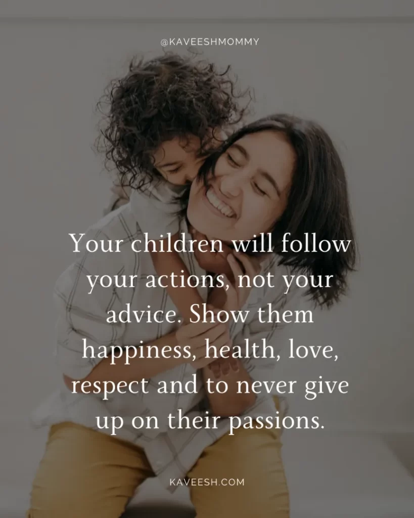 strength quotes for mothers-Your children will follow your actions, not your advice. Show them happiness, health, love, respect and to never give up on their passions.